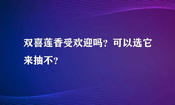 双喜莲香受欢迎吗？可以选它来抽不？