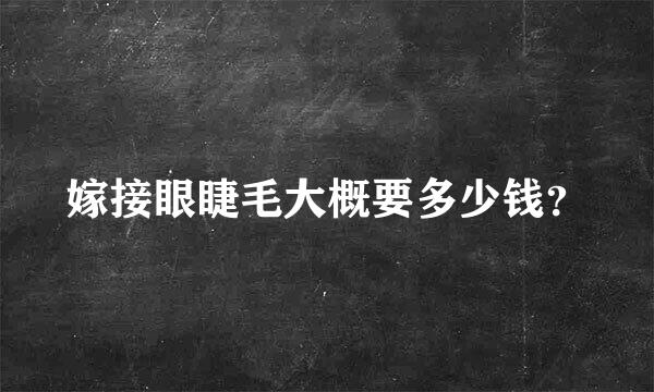 嫁接眼睫毛大概要多少钱？