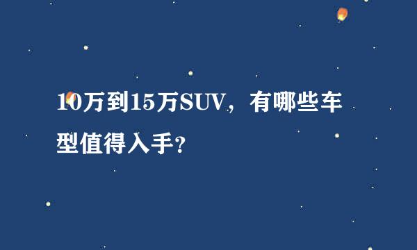 10万到15万SUV，有哪些车型值得入手？