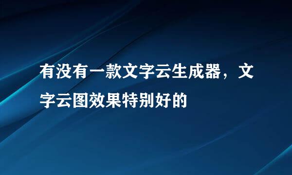 有没有一款文字云生成器，文字云图效果特别好的