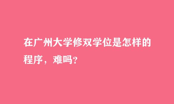 在广州大学修双学位是怎样的程序，难吗？