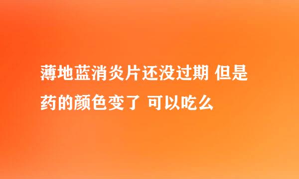 薄地蓝消炎片还没过期 但是药的颜色变了 可以吃么