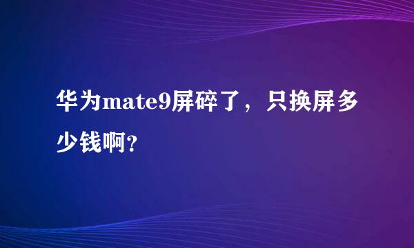 华为mate9屏碎了，只换屏多少钱啊？