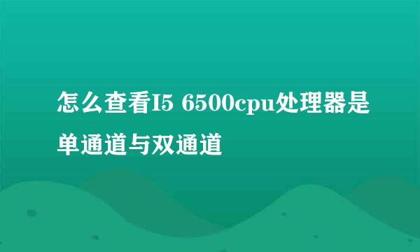 怎么查看I5 6500cpu处理器是单通道与双通道