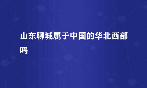 山东聊城属于中国的华北西部吗