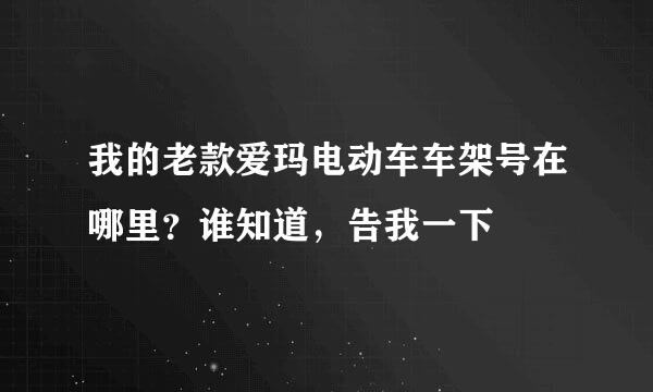 我的老款爱玛电动车车架号在哪里？谁知道，告我一下