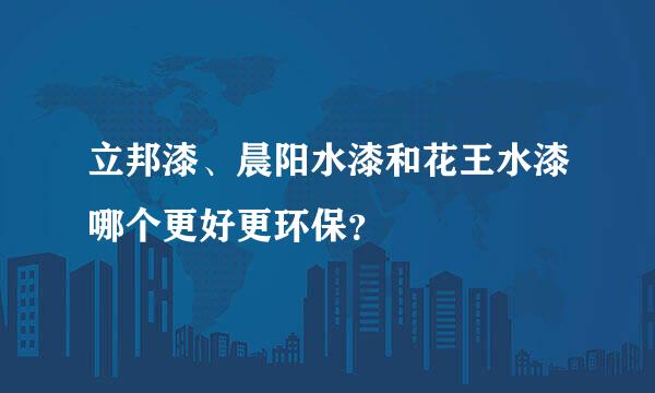 立邦漆、晨阳水漆和花王水漆哪个更好更环保？