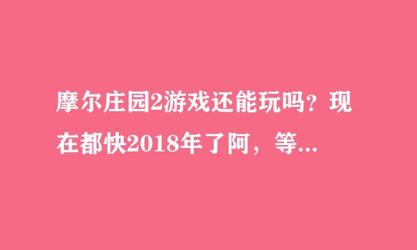 摩尔庄园2游戏还能玩吗？现在都快2018年了阿，等了那么多年了，我现在都20了