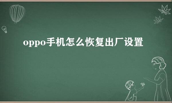 oppo手机怎么恢复出厂设置