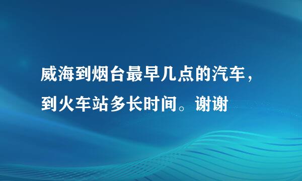 威海到烟台最早几点的汽车，到火车站多长时间。谢谢