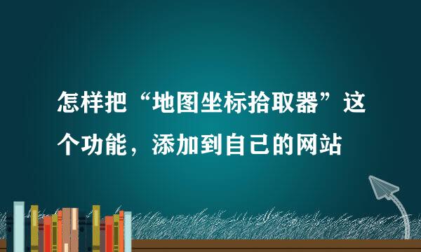 怎样把“地图坐标拾取器”这个功能，添加到自己的网站