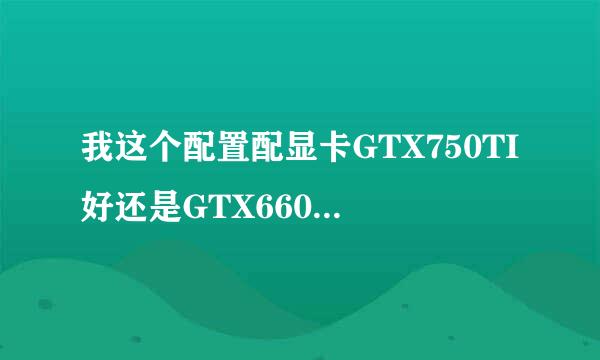 我这个配置配显卡GTX750TI好还是GTX660TI好？华硕好还是技嘉好？