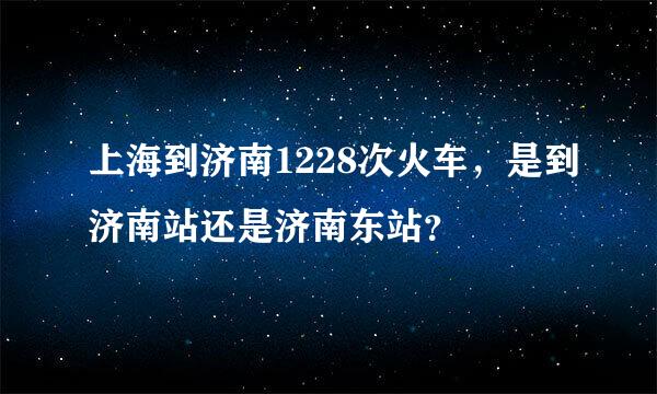 上海到济南1228次火车，是到济南站还是济南东站？