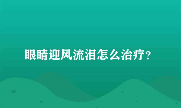 眼睛迎风流泪怎么治疗？