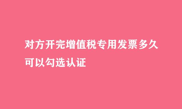 对方开完增值税专用发票多久可以勾选认证