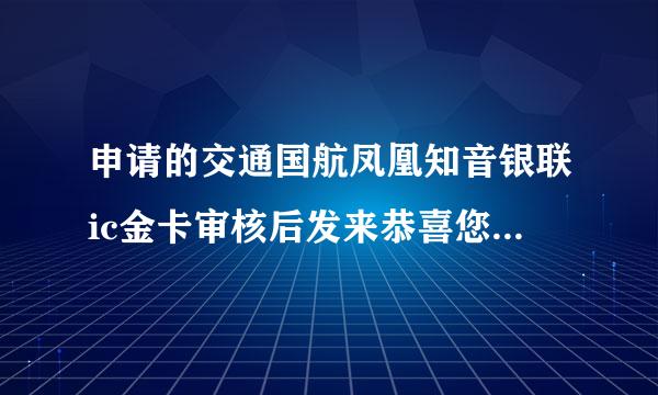 申请的交通国航凤凰知音银联ic金卡审核后发来恭喜您加入凤凰知音常旅客计划卡，但是没有收到交通审核通