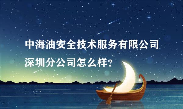 中海油安全技术服务有限公司深圳分公司怎么样？