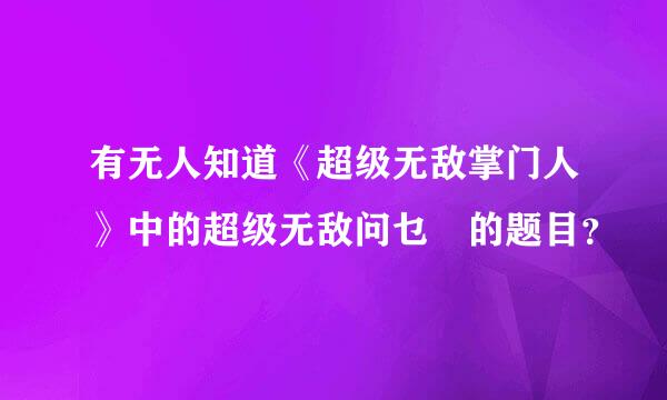 有无人知道《超级无敌掌门人》中的超级无敌问乜嘢的题目？