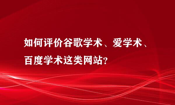 如何评价谷歌学术、爱学术、百度学术这类网站？