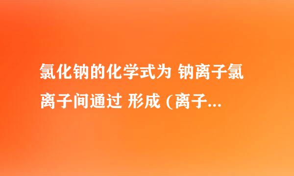 氯化钠的化学式为 钠离子氯离子间通过 形成 (离子或共价)化合物