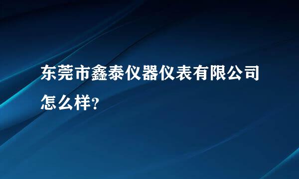 东莞市鑫泰仪器仪表有限公司怎么样？