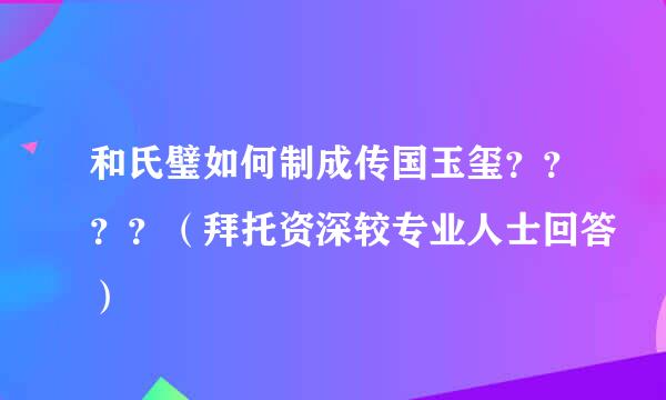 和氏璧如何制成传国玉玺？？？？（拜托资深较专业人士回答）