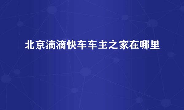 北京滴滴快车车主之家在哪里