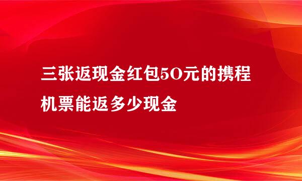 三张返现金红包5O元的携程机票能返多少现金