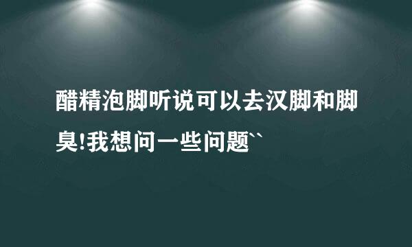 醋精泡脚听说可以去汉脚和脚臭!我想问一些问题``