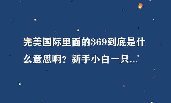 完美国际里面的369到底是什么意思啊？新手小白一只，看到游戏还有贴吧里好多人都在说什么369，求