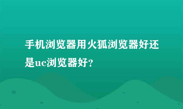 手机浏览器用火狐浏览器好还是uc浏览器好？