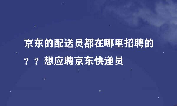 京东的配送员都在哪里招聘的？？想应聘京东快递员