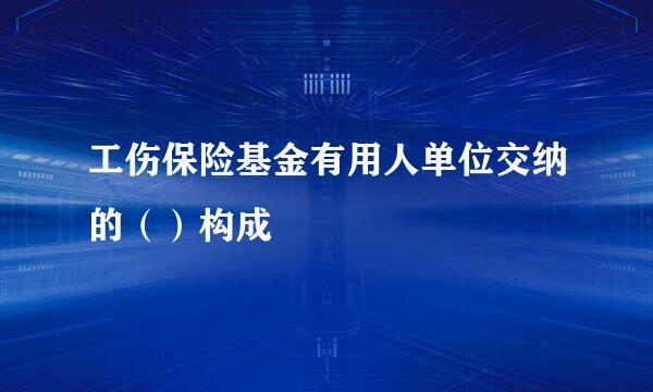 工伤保险基金有用人单位交纳的（）构成