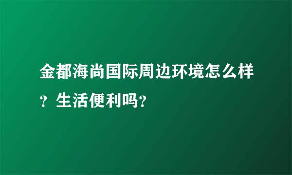 金都海尚国际周边环境怎么样？生活便利吗？