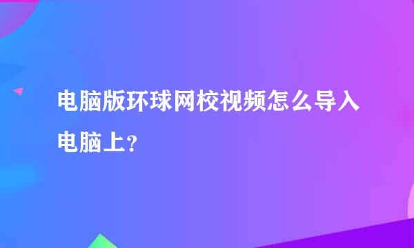 电脑版环球网校视频怎么导入电脑上？