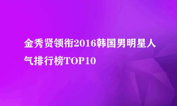 金秀贤领衔2016韩国男明星人气排行榜TOP10