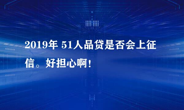 2019年 51人品贷是否会上征信。好担心啊！