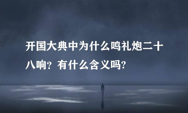 开国大典中为什么鸣礼炮二十八响？有什么含义吗?