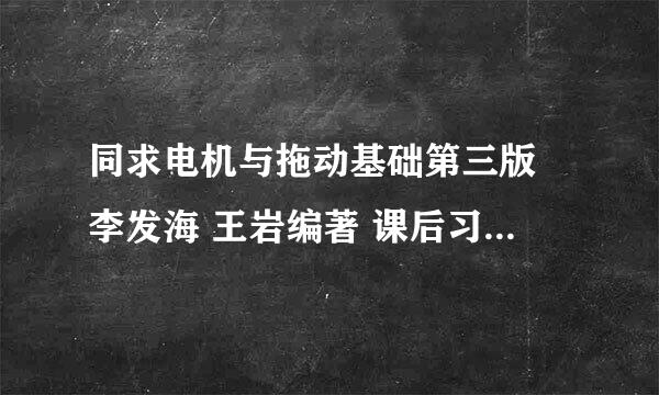 同求电机与拖动基础第三版 李发海 王岩编著 课后习题答案，谢谢啦！