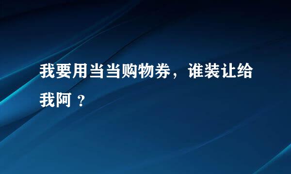 我要用当当购物券，谁装让给我阿 ？