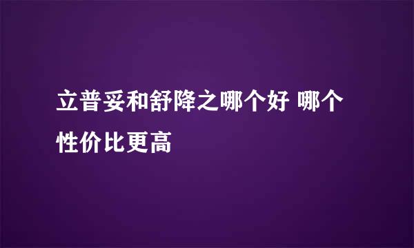 立普妥和舒降之哪个好 哪个性价比更高