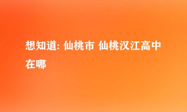 想知道: 仙桃市 仙桃汉江高中 在哪