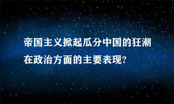 帝国主义掀起瓜分中国的狂潮在政治方面的主要表现?