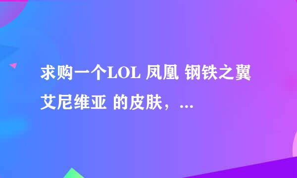 求购一个LOL 凤凰 钢铁之翼 艾尼维亚 的皮肤，又得代价找我哦