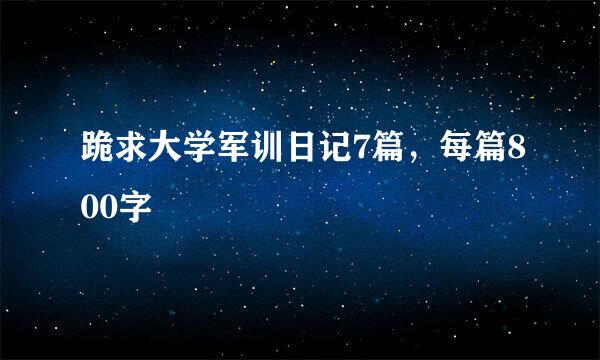 跪求大学军训日记7篇，每篇800字