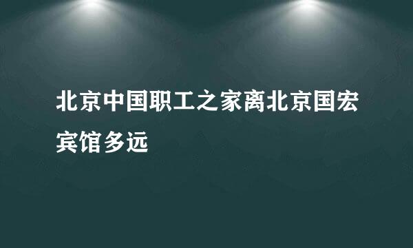 北京中国职工之家离北京国宏宾馆多远