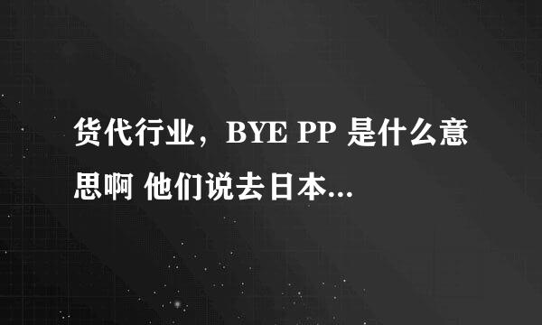 货代行业，BYE PP 是什么意思啊 他们说去日本的都要加 BYE PP 是么