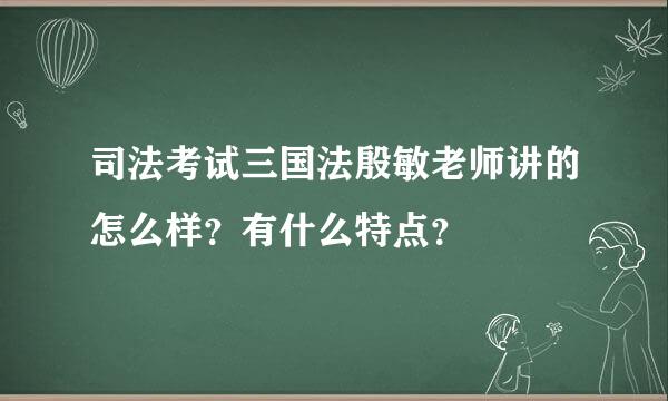 司法考试三国法殷敏老师讲的怎么样？有什么特点？