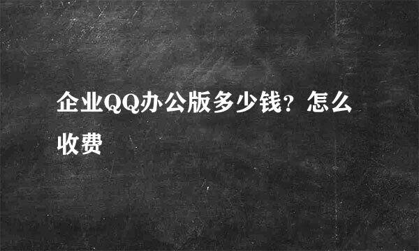 企业QQ办公版多少钱？怎么收费