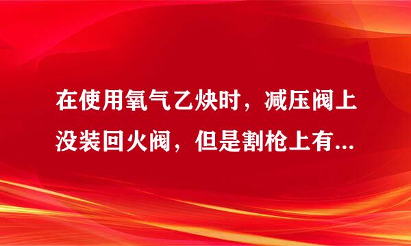 在使用氧气乙炔时，减压阀上没装回火阀，但是割枪上有安装，是不是禁止使用？